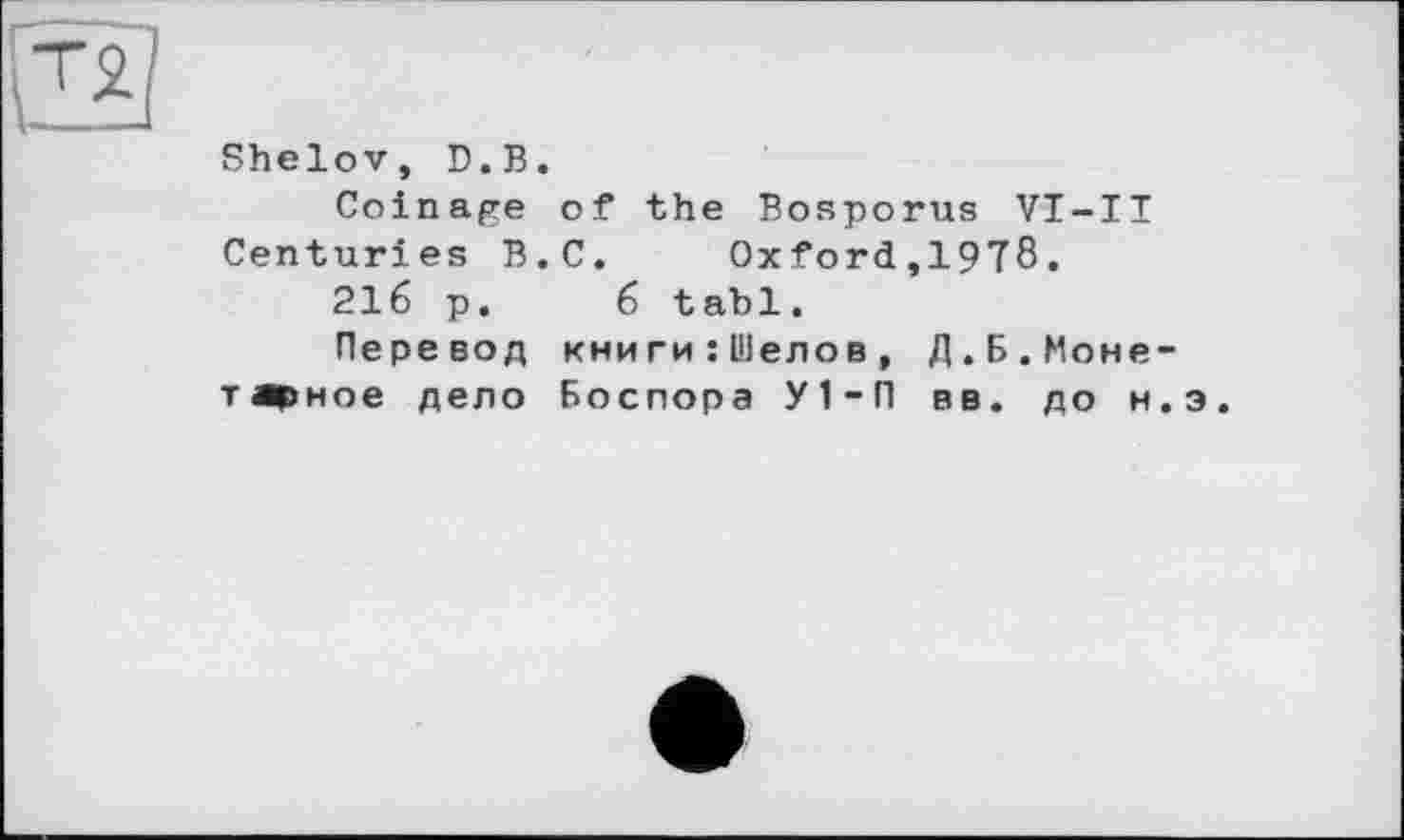 ﻿ТЯ
Shelov, D.B.
Coinage of the Bosporus VI-II Centuries B.C.	Oxford,1978.
216 p. 6 tabl.
Перевод книги:Шелов, Д.Б.Монетарное дело Боспора У1-П вв. до н.э.